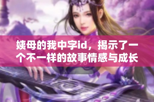 姨母的我中字id，揭示了一个不一样的故事情感与成长之旅