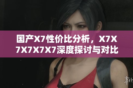 国产X7性价比分析，X7X7X7X7X7深度探讨与对比建议