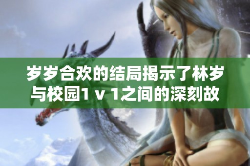 岁岁合欢的结局揭示了林岁与校园1 v 1之间的深刻故事