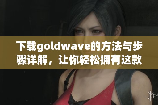 下载goldw**e的方法与步骤详解，让你轻松拥有这款软件
