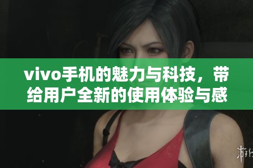 vivo手机的魅力与科技，带给用户全新的使用体验与感受