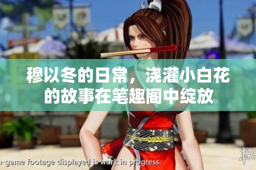 穆以冬的日常，浇灌小白花的故事在笔趣阁中绽放