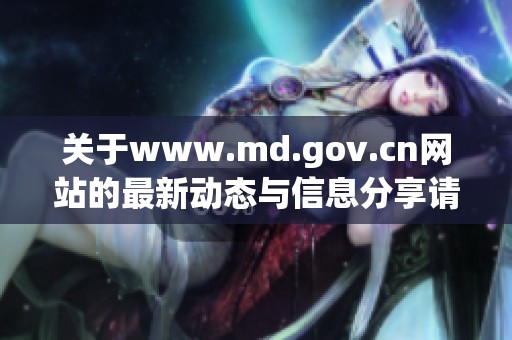 关于www.md.gov.cn网站的最新动态与信息分享请关注我们的网站内容更新