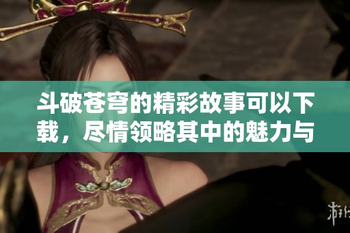 斗破苍穹的精彩故事可以下载，尽情领略其中的魅力与风采。