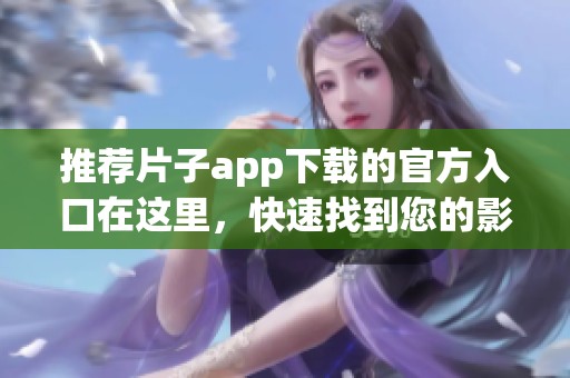 推荐片子app下载的官方入口在这里，快速找到您的影视资源！