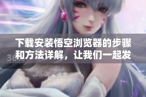 下载安装悟空浏览器的步骤和方法详解，让我们一起发现新天地