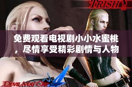 免费观看电视剧小小水蜜桃，尽情享受精彩剧情与人物情感！
