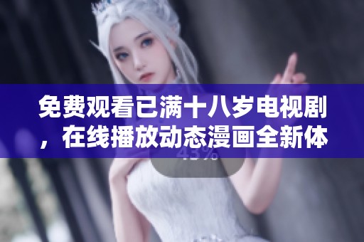 免费观看已满十八岁电视剧，在线播放动态漫画全新体验不容错过