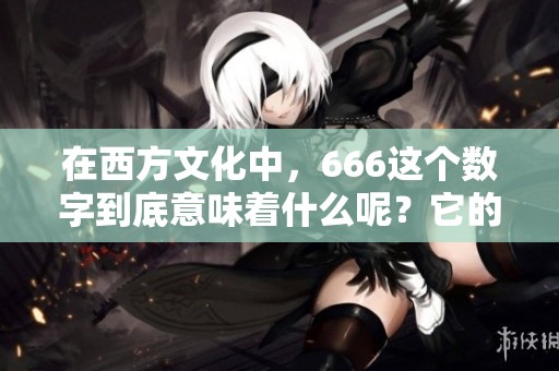 在西方文化中，666这个数字到底意味着什么呢？它的含义究竟是什么呢？