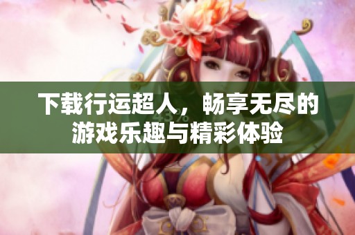 下载行运超人，畅享无尽的游戏乐趣与精彩体验