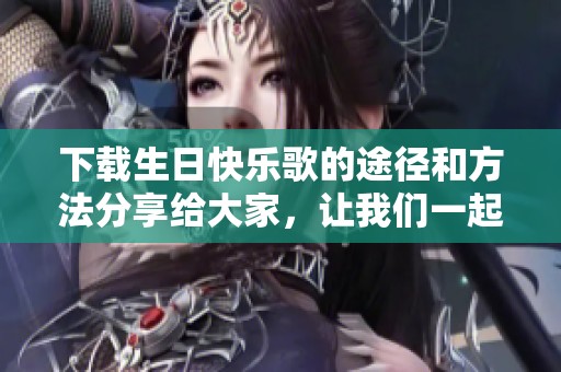 下载生日快乐歌的途径和方法分享给大家，让我们一起庆祝吧