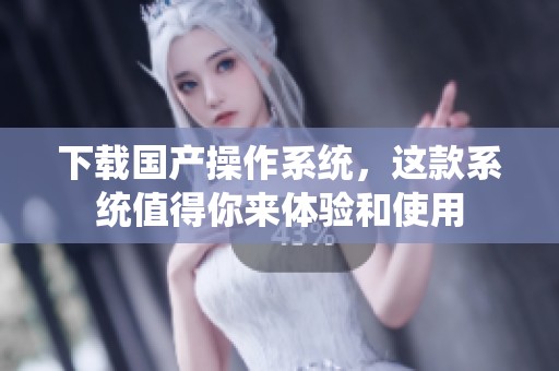 下载国产操作系统，这款系统值得你来体验和使用