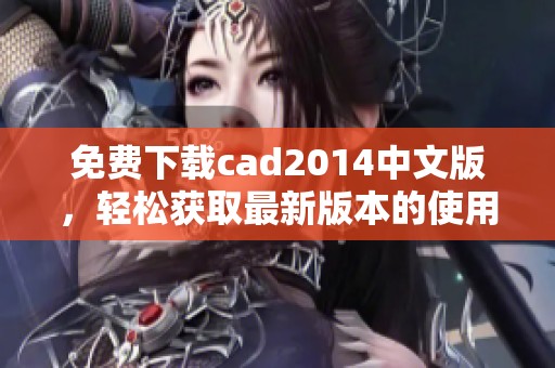 免费下载cad2014中文版，轻松获取最新版本的使用体验！