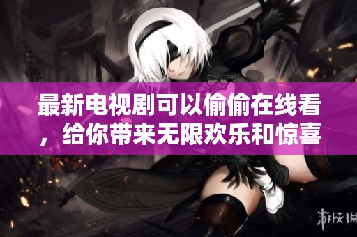 最新电视剧可以偷偷在线看，给你带来无限欢乐和惊喜的观影体验