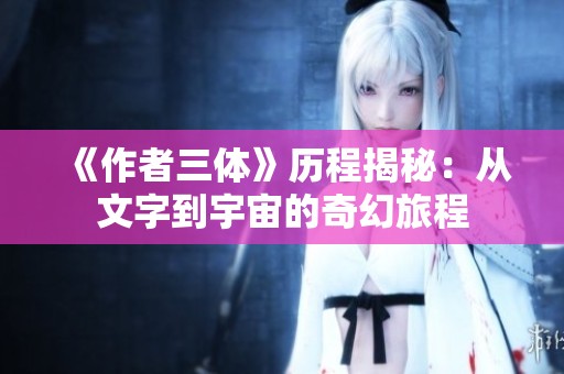 《作者三体》历程揭秘：从文字到宇宙的奇幻旅程