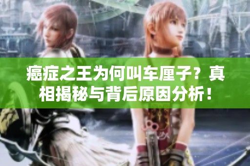 癌症之王为何叫车厘子？真相揭秘与背后原因分析！