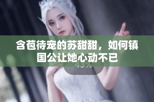 含苞待宠的苏甜甜，如何镇国公让她心动不已