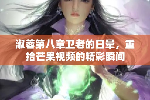 淑蓉第八章卫老的日晕，重拾芒果视频的精彩瞬间