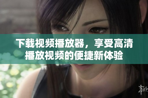 下载视频播放器，享受高清播放视频的便捷新体验