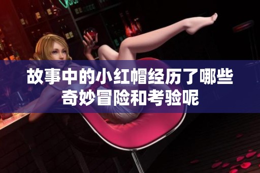 故事中的小红帽经历了哪些奇妙冒险和考验呢