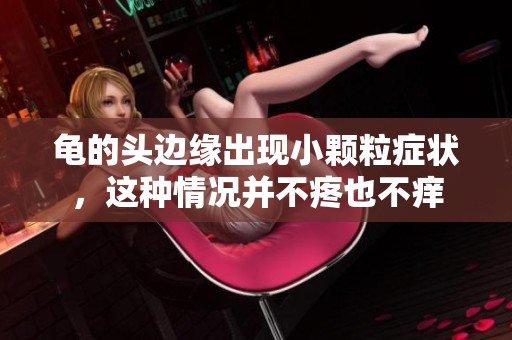 龟的头边缘出现小颗粒症状，这种情况并不疼也不痒