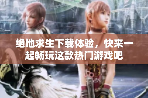 绝地求生下载体验，快来一起畅玩这款热门游戏吧