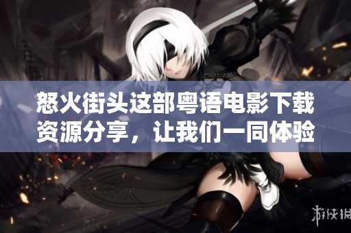 怒火街头这部粤语电影下载资源分享，让我们一同体验激烈的情感冲突