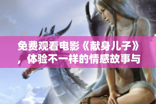 免费观看电影《献身儿子》，体验不一样的情感故事与人生感悟