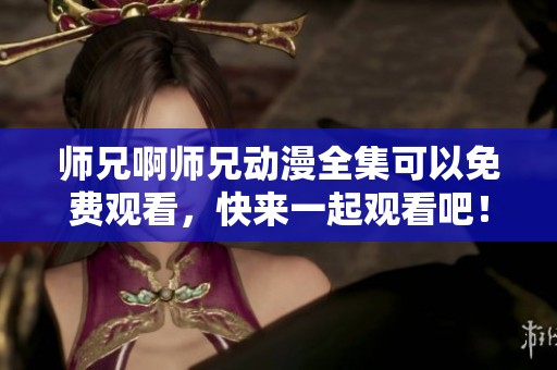 师兄啊师兄动漫全集可以免费观看，快来一起观看吧！
