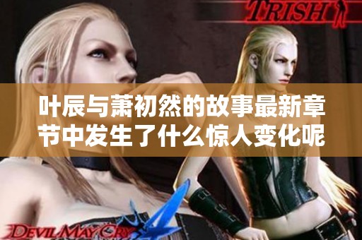 叶辰与萧初然的故事最新章节中发生了什么惊人变化呢