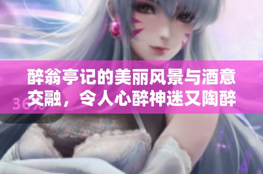 醉翁亭记的美丽风景与酒意交融，令人心醉神迷又陶醉其中