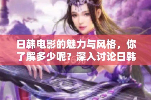 日韩电影的魅力与风格，你了解多少呢？深入讨论日韩电影背后的文化故事。