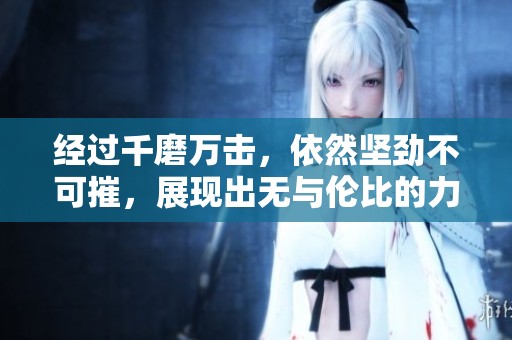 经过千磨万击，依然坚劲不可摧，展现出无与伦比的力量与勇气