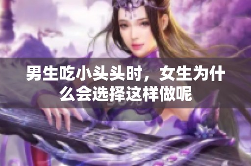男生吃小头头时，女生为什么会选择这样做呢