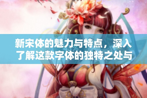 新宋体的魅力与特点，深入了解这款字体的独特之处与应用价值