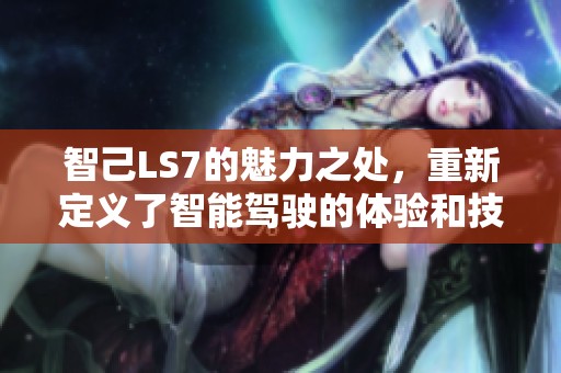 智己LS7的魅力之处，重新定义了智能驾驶的体验和技术。
