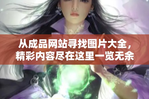 从成品网站寻找图片大全，精彩内容尽在这里一览无余
