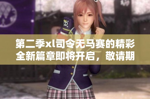 第二季xl司令无马赛的精彩全新篇章即将开启，敬请期待更多内容！