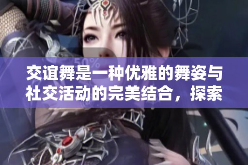 交谊舞是一种优雅的舞姿与社交活动的完美结合，探索其魅力与乐趣。