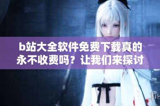 b站大全软件免费下载真的永不收费吗？让我们来探讨一下这个问题！