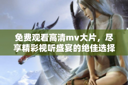 免费观看高清mv大片，尽享精彩视听盛宴的绝佳选择