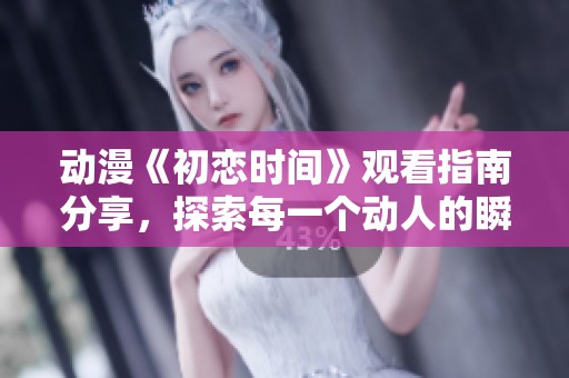 动漫《初恋时间》观看指南分享，探索每一个动人的瞬间与情感