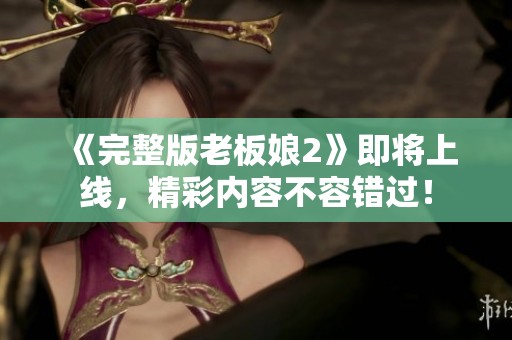 《完整版老板娘2》即将上线，精彩内容不容错过！
