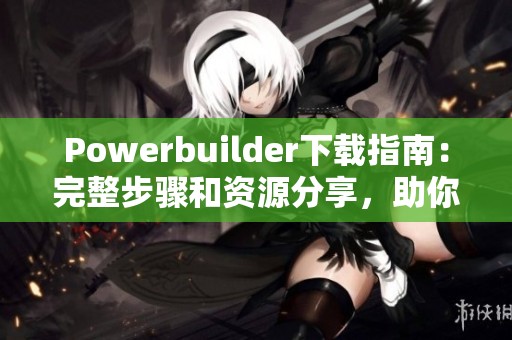Powerbuilder下载指南：完整步骤和资源分享，助你顺利获取软件