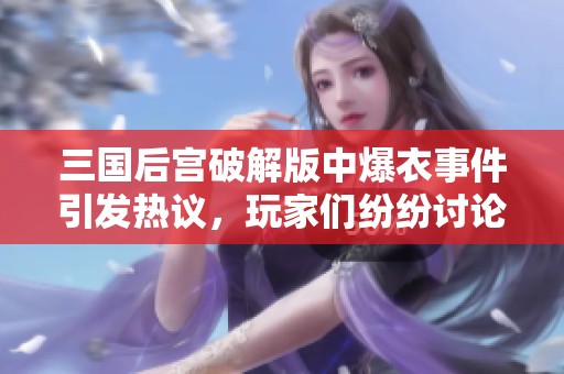 三国后宫破解版中爆衣事件引发热议，玩家们纷纷讨论这一新玩法