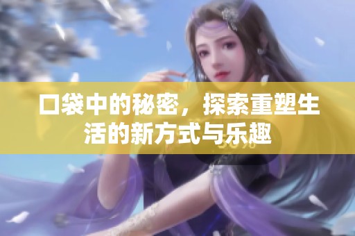 口袋中的秘密，探索重塑生活的新方式与乐趣