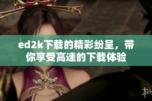 ed2k下载的精彩纷呈，带你享受高速的下载体验