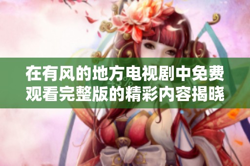 在有风的地方电视剧中免费观看完整版的精彩内容揭晓