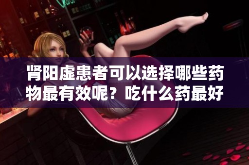 肾阳虚患者可以选择哪些药物最有效呢？吃什么药最好来调理肾阳虚？