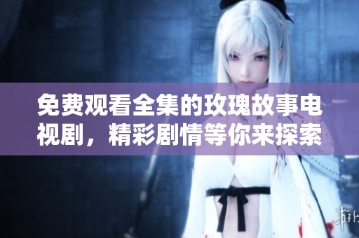 免费观看全集的玫瑰故事电视剧，精彩剧情等你来探索